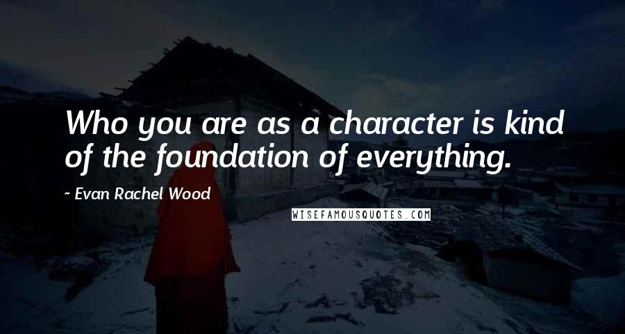 Evan Rachel Wood Quotes: Who you are as a character is kind of the foundation of everything.