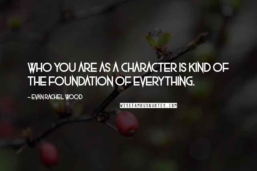 Evan Rachel Wood Quotes: Who you are as a character is kind of the foundation of everything.