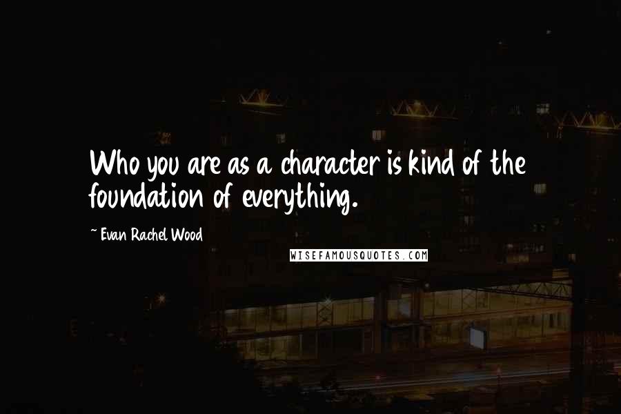 Evan Rachel Wood Quotes: Who you are as a character is kind of the foundation of everything.