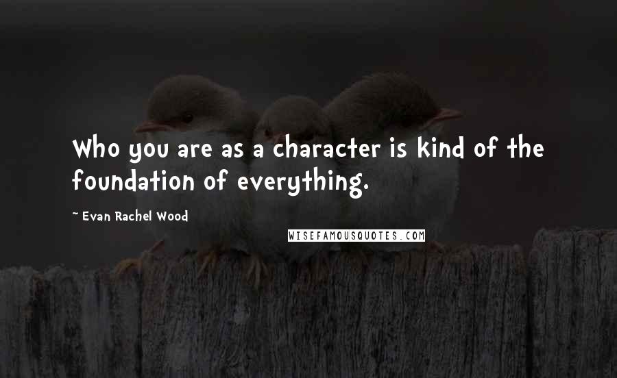 Evan Rachel Wood Quotes: Who you are as a character is kind of the foundation of everything.