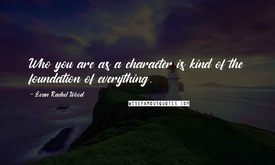 Evan Rachel Wood Quotes: Who you are as a character is kind of the foundation of everything.