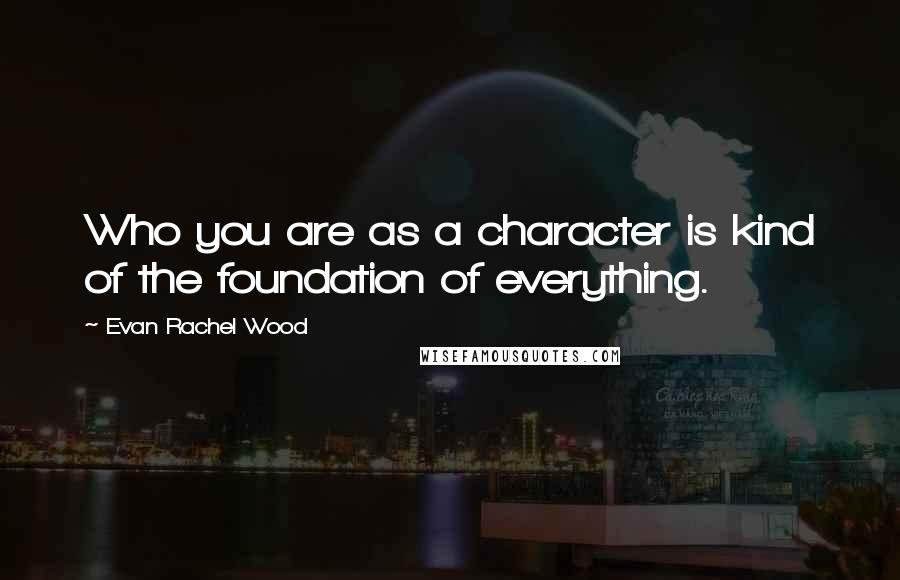 Evan Rachel Wood Quotes: Who you are as a character is kind of the foundation of everything.