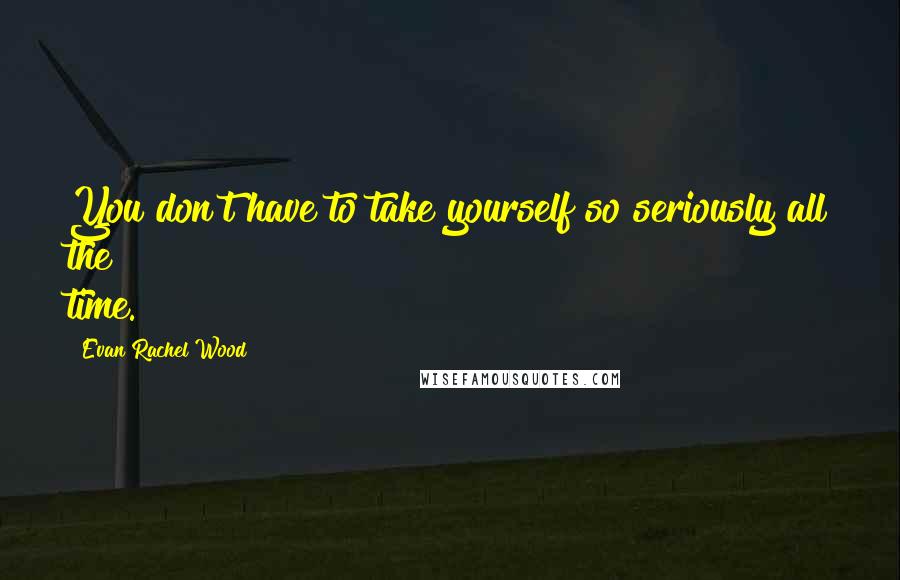 Evan Rachel Wood Quotes: You don't have to take yourself so seriously all the time.
