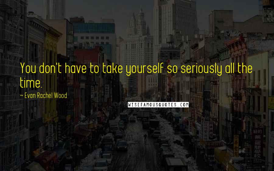 Evan Rachel Wood Quotes: You don't have to take yourself so seriously all the time.