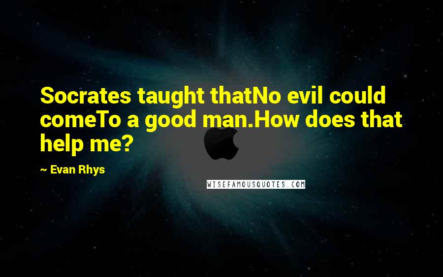 Evan Rhys Quotes: Socrates taught thatNo evil could comeTo a good man.How does that help me?