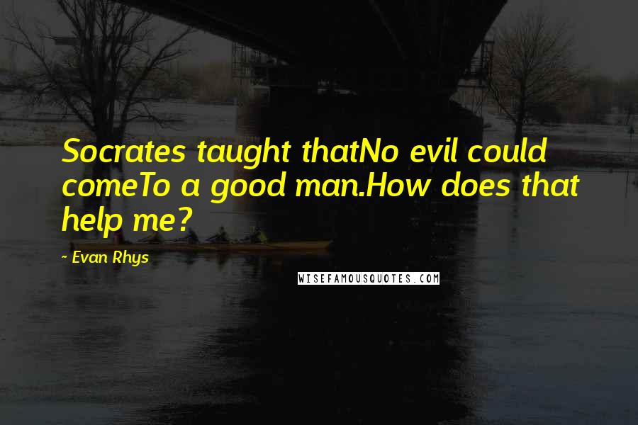 Evan Rhys Quotes: Socrates taught thatNo evil could comeTo a good man.How does that help me?