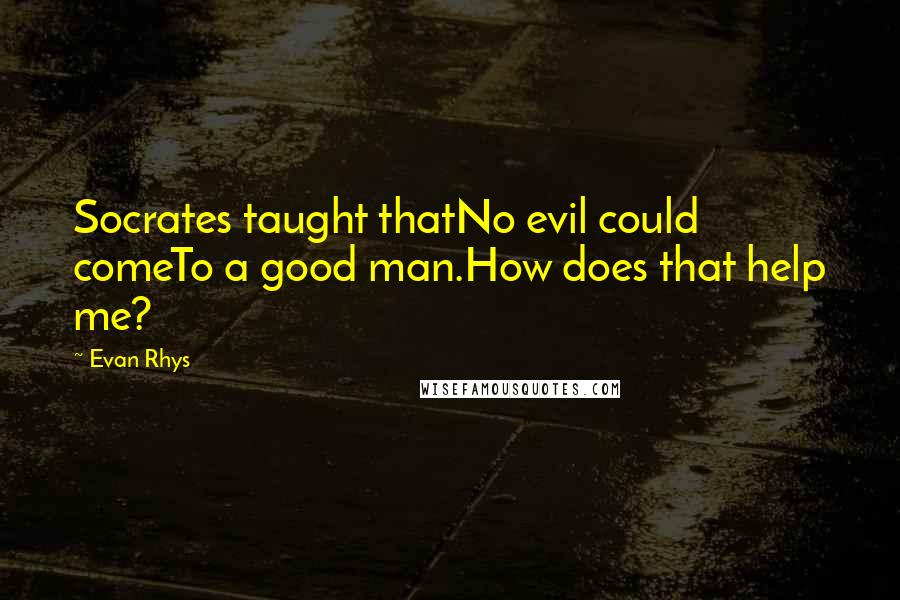 Evan Rhys Quotes: Socrates taught thatNo evil could comeTo a good man.How does that help me?