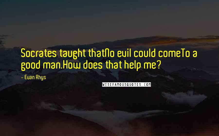 Evan Rhys Quotes: Socrates taught thatNo evil could comeTo a good man.How does that help me?