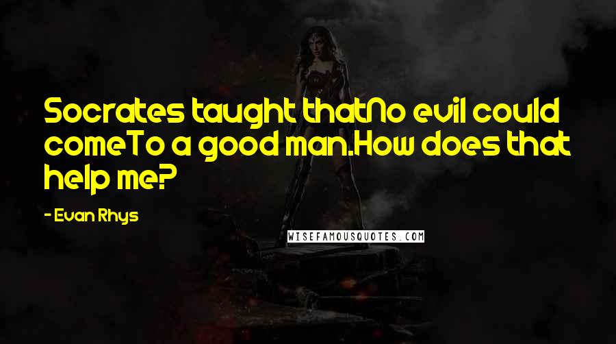 Evan Rhys Quotes: Socrates taught thatNo evil could comeTo a good man.How does that help me?