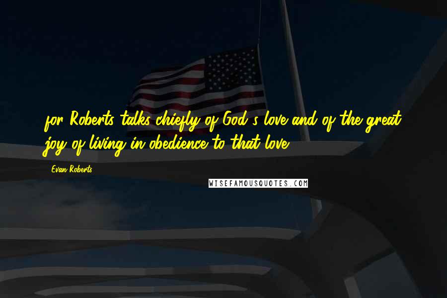 Evan Roberts Quotes: for Roberts talks chiefly of God's love and of the great joy of living in obedience to that love.