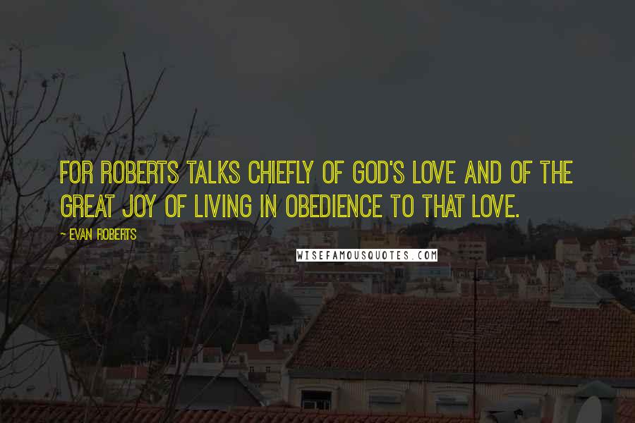 Evan Roberts Quotes: for Roberts talks chiefly of God's love and of the great joy of living in obedience to that love.