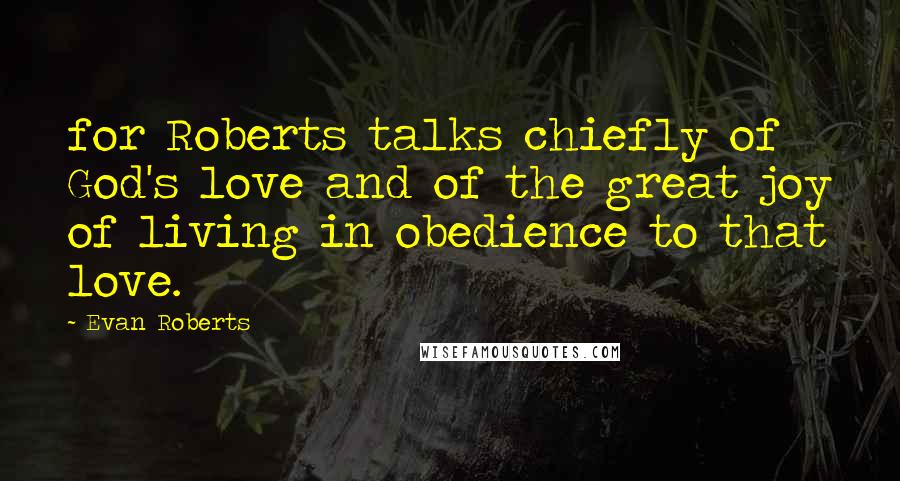 Evan Roberts Quotes: for Roberts talks chiefly of God's love and of the great joy of living in obedience to that love.