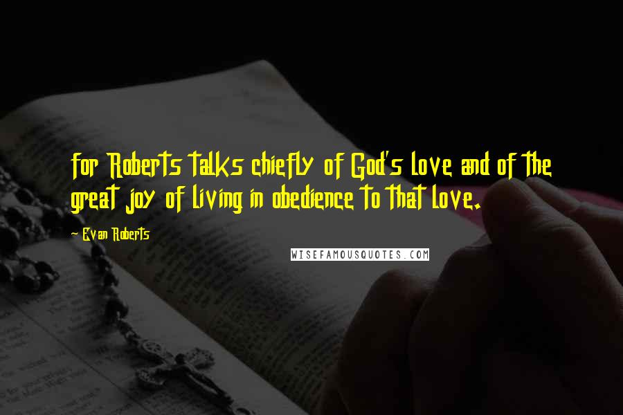 Evan Roberts Quotes: for Roberts talks chiefly of God's love and of the great joy of living in obedience to that love.