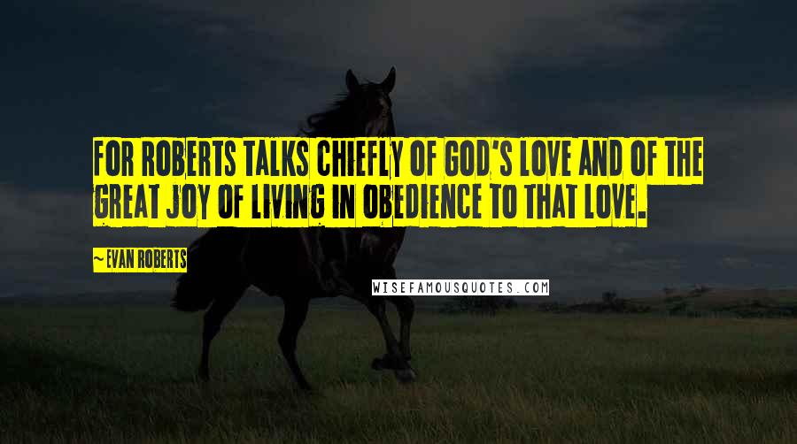 Evan Roberts Quotes: for Roberts talks chiefly of God's love and of the great joy of living in obedience to that love.