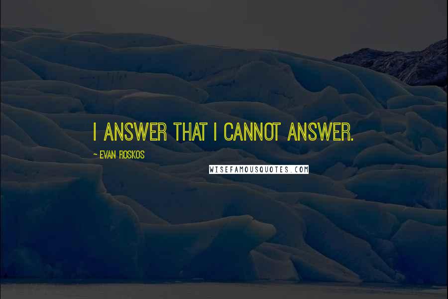 Evan Roskos Quotes: I answer that I cannot answer.