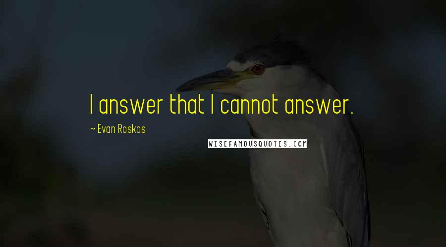 Evan Roskos Quotes: I answer that I cannot answer.