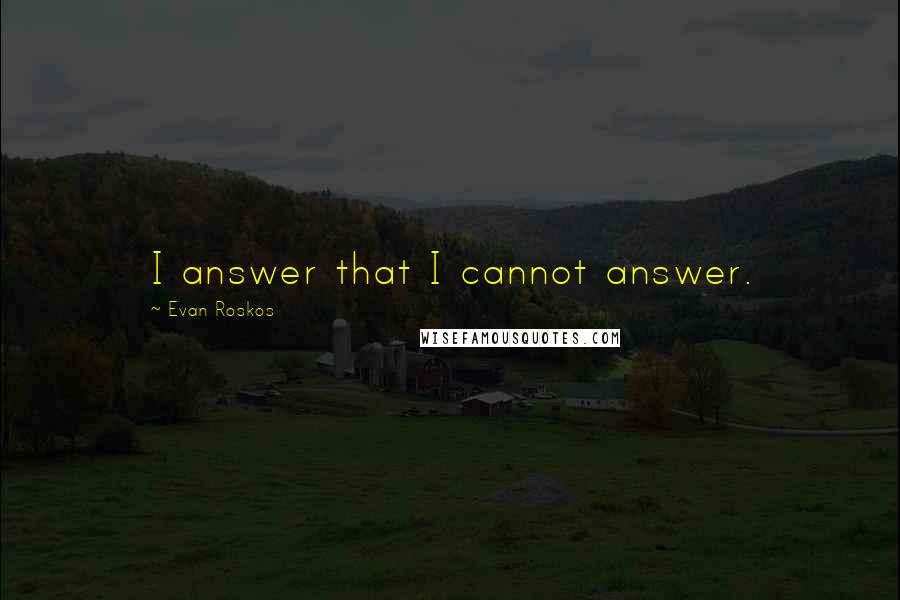 Evan Roskos Quotes: I answer that I cannot answer.