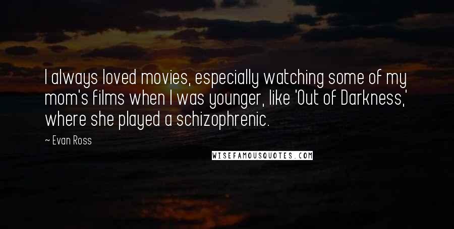 Evan Ross Quotes: I always loved movies, especially watching some of my mom's films when I was younger, like 'Out of Darkness,' where she played a schizophrenic.
