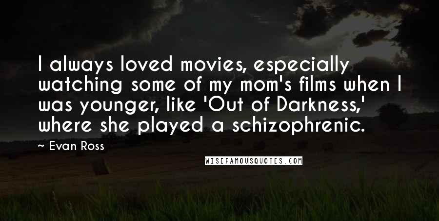 Evan Ross Quotes: I always loved movies, especially watching some of my mom's films when I was younger, like 'Out of Darkness,' where she played a schizophrenic.