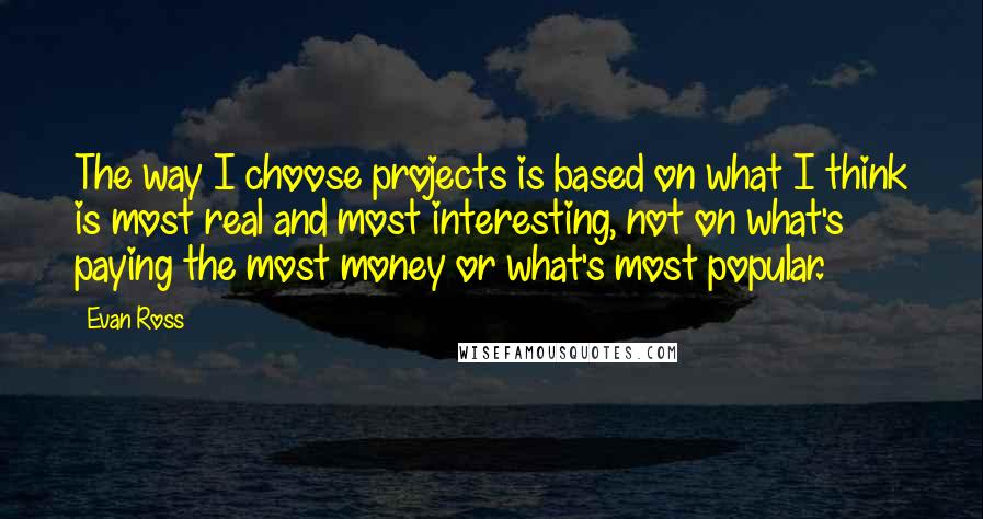 Evan Ross Quotes: The way I choose projects is based on what I think is most real and most interesting, not on what's paying the most money or what's most popular.