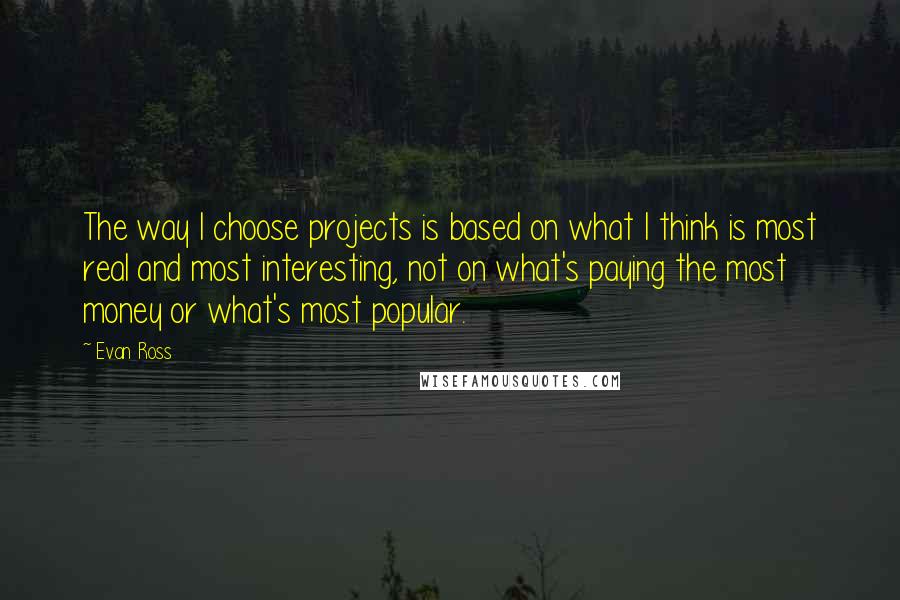 Evan Ross Quotes: The way I choose projects is based on what I think is most real and most interesting, not on what's paying the most money or what's most popular.