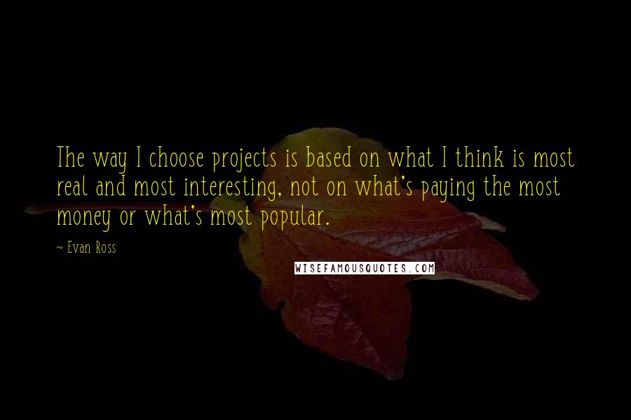 Evan Ross Quotes: The way I choose projects is based on what I think is most real and most interesting, not on what's paying the most money or what's most popular.