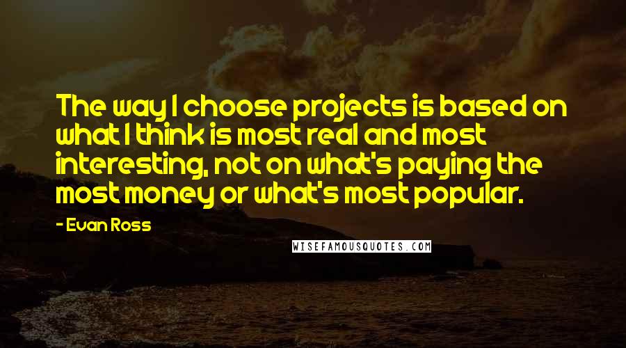 Evan Ross Quotes: The way I choose projects is based on what I think is most real and most interesting, not on what's paying the most money or what's most popular.