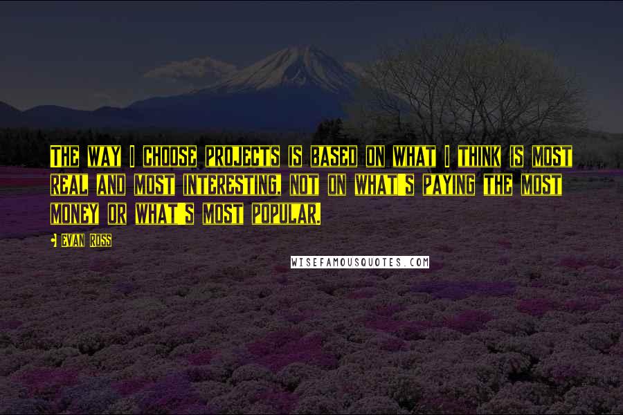 Evan Ross Quotes: The way I choose projects is based on what I think is most real and most interesting, not on what's paying the most money or what's most popular.