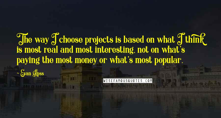 Evan Ross Quotes: The way I choose projects is based on what I think is most real and most interesting, not on what's paying the most money or what's most popular.