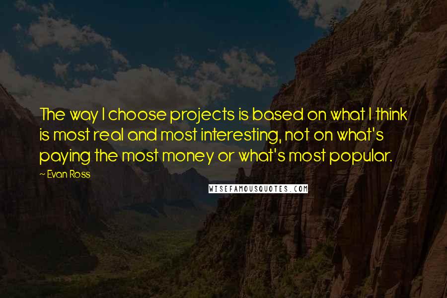 Evan Ross Quotes: The way I choose projects is based on what I think is most real and most interesting, not on what's paying the most money or what's most popular.