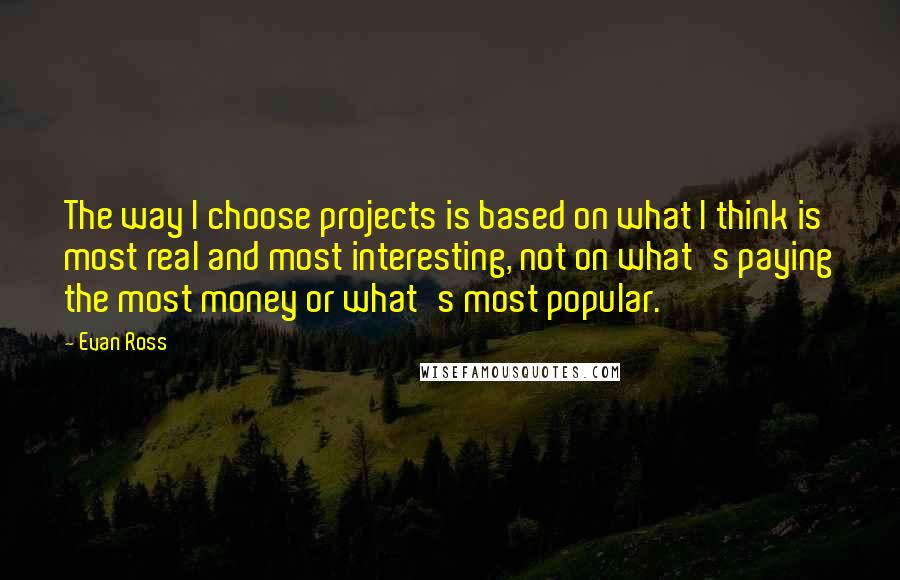 Evan Ross Quotes: The way I choose projects is based on what I think is most real and most interesting, not on what's paying the most money or what's most popular.