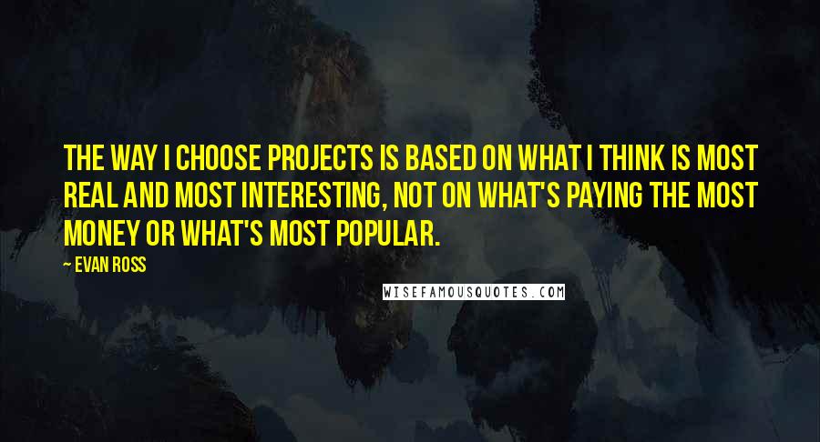 Evan Ross Quotes: The way I choose projects is based on what I think is most real and most interesting, not on what's paying the most money or what's most popular.