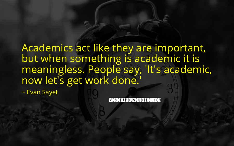 Evan Sayet Quotes: Academics act like they are important, but when something is academic it is meaningless. People say, 'It's academic, now let's get work done.'