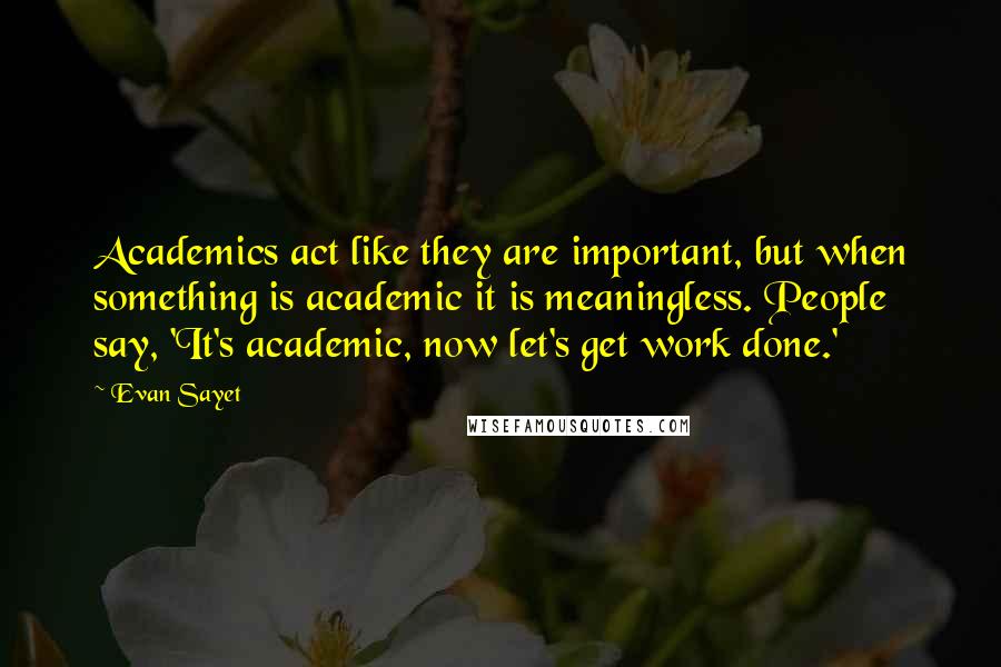 Evan Sayet Quotes: Academics act like they are important, but when something is academic it is meaningless. People say, 'It's academic, now let's get work done.'