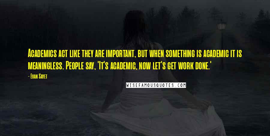 Evan Sayet Quotes: Academics act like they are important, but when something is academic it is meaningless. People say, 'It's academic, now let's get work done.'