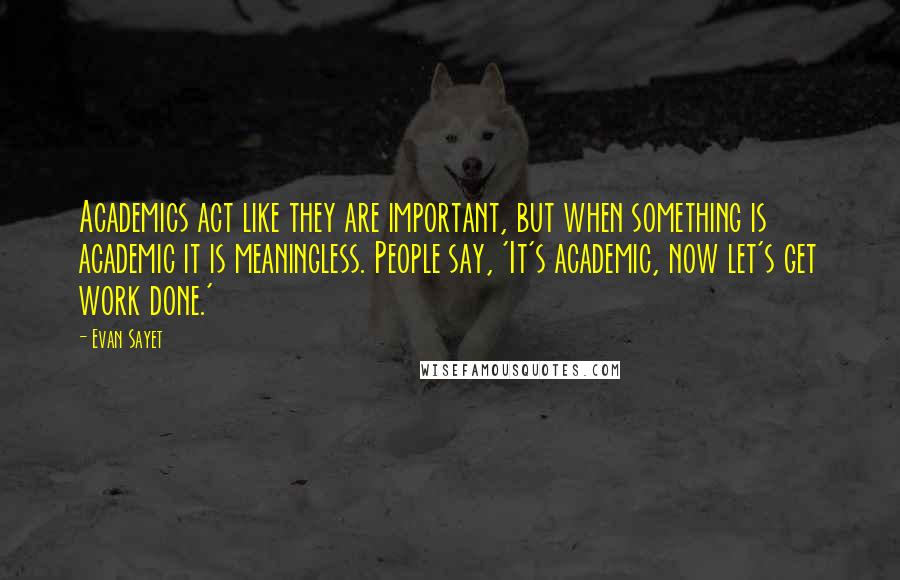 Evan Sayet Quotes: Academics act like they are important, but when something is academic it is meaningless. People say, 'It's academic, now let's get work done.'