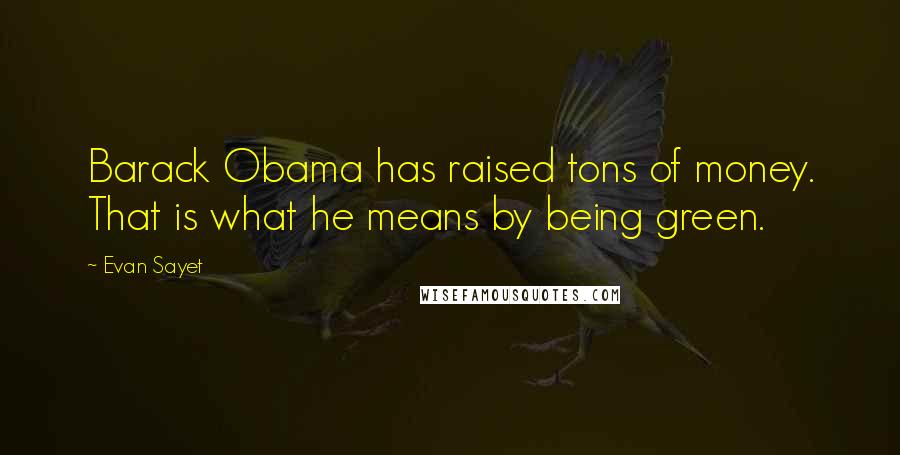 Evan Sayet Quotes: Barack Obama has raised tons of money. That is what he means by being green.