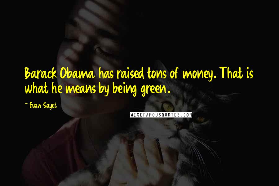 Evan Sayet Quotes: Barack Obama has raised tons of money. That is what he means by being green.