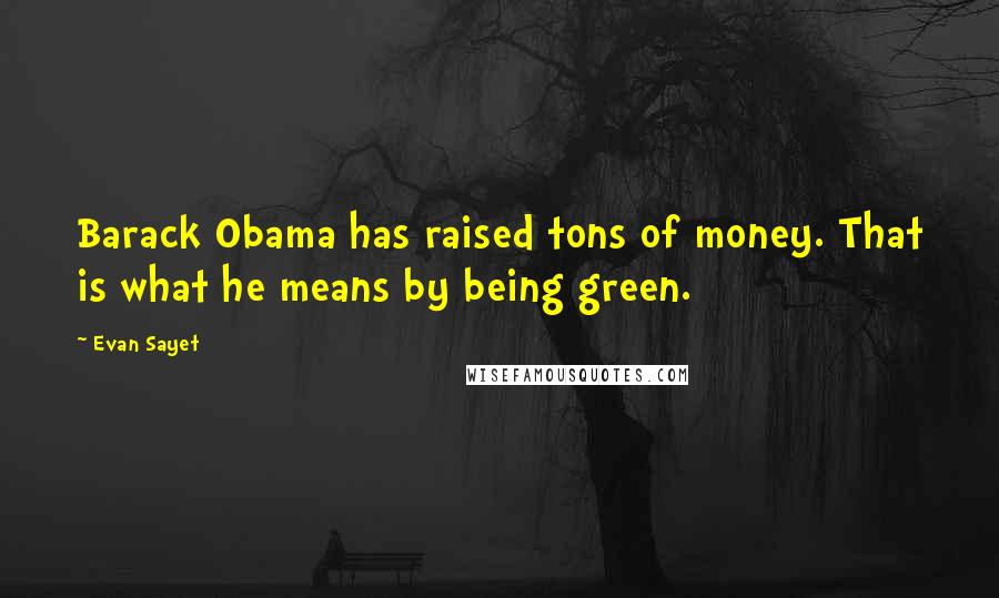 Evan Sayet Quotes: Barack Obama has raised tons of money. That is what he means by being green.