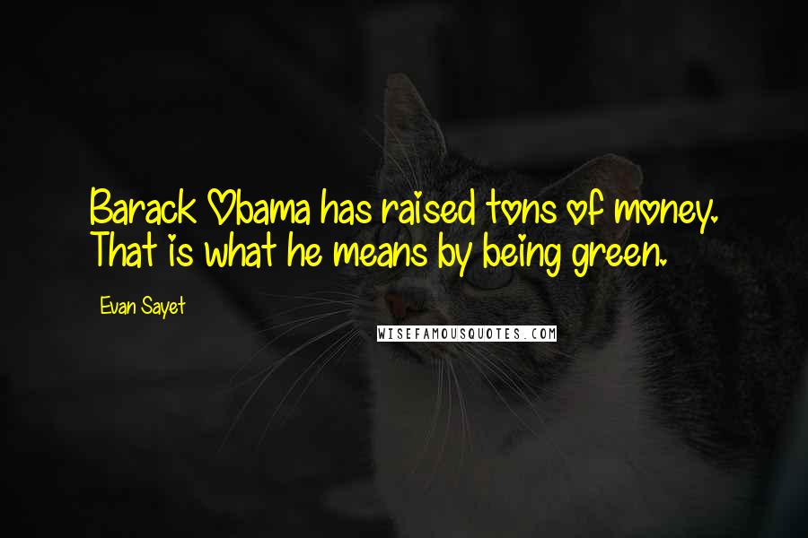 Evan Sayet Quotes: Barack Obama has raised tons of money. That is what he means by being green.