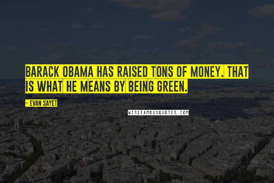 Evan Sayet Quotes: Barack Obama has raised tons of money. That is what he means by being green.