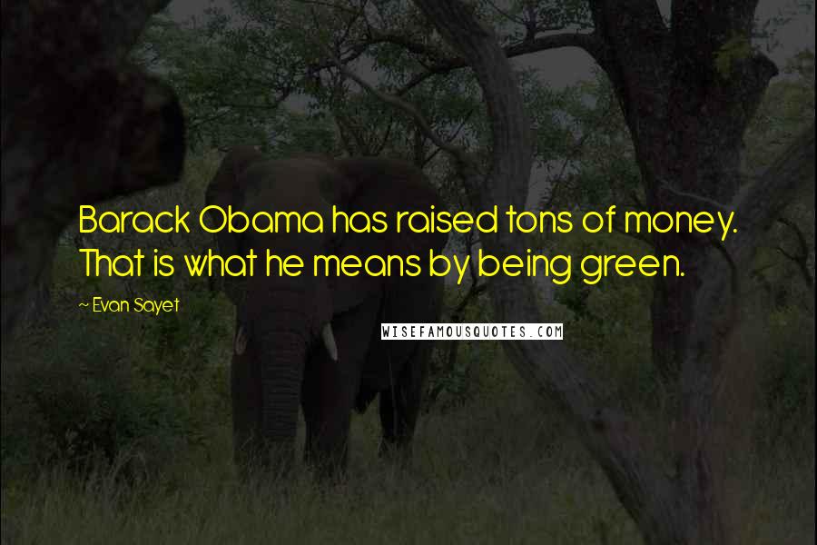 Evan Sayet Quotes: Barack Obama has raised tons of money. That is what he means by being green.