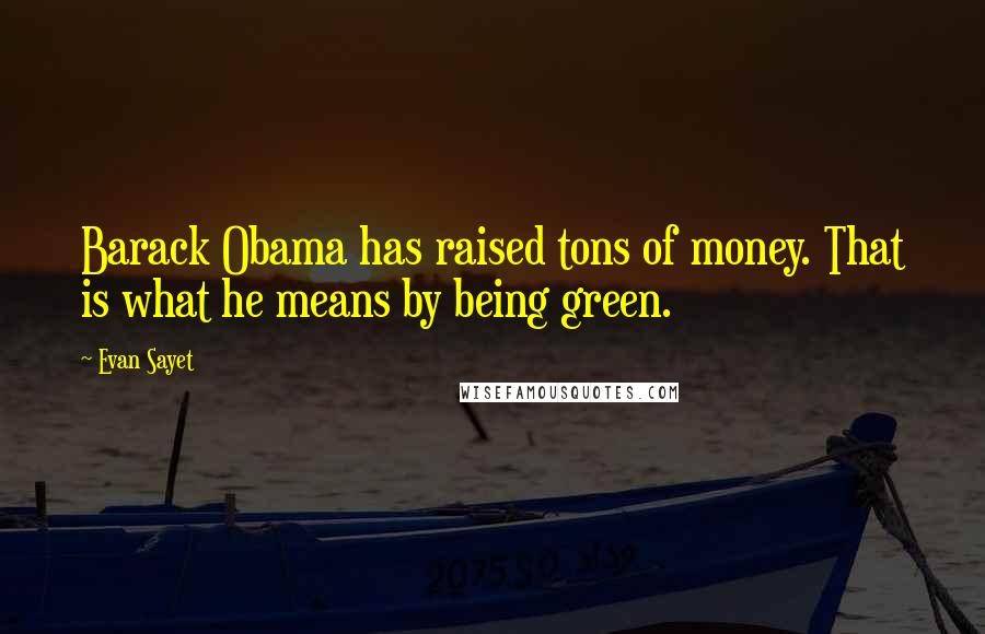 Evan Sayet Quotes: Barack Obama has raised tons of money. That is what he means by being green.