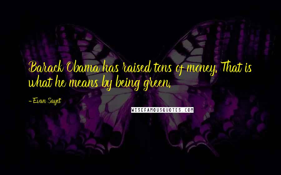 Evan Sayet Quotes: Barack Obama has raised tons of money. That is what he means by being green.