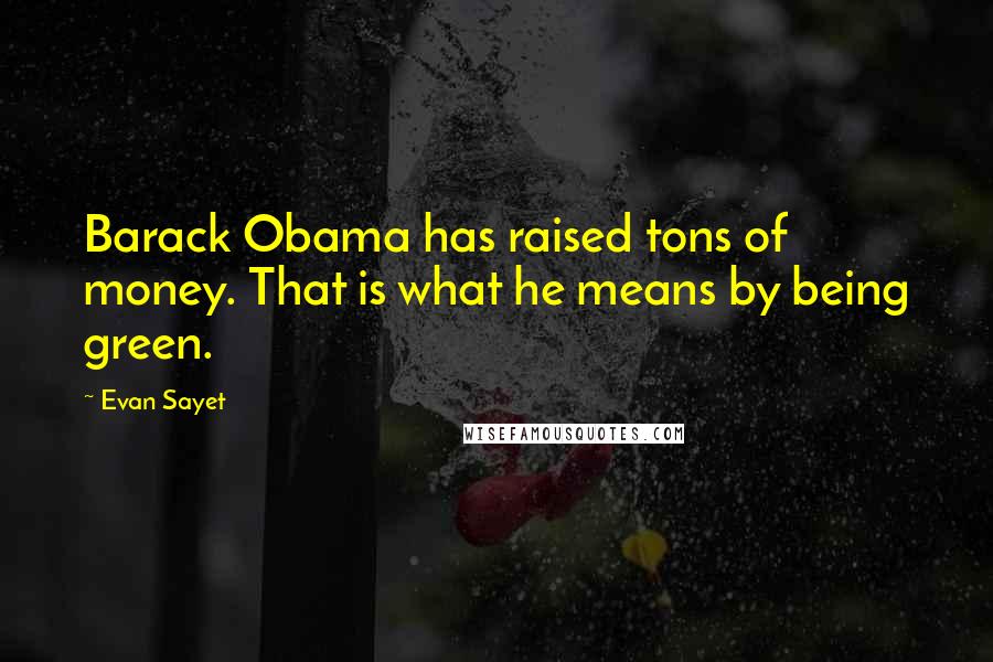 Evan Sayet Quotes: Barack Obama has raised tons of money. That is what he means by being green.