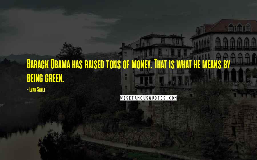 Evan Sayet Quotes: Barack Obama has raised tons of money. That is what he means by being green.