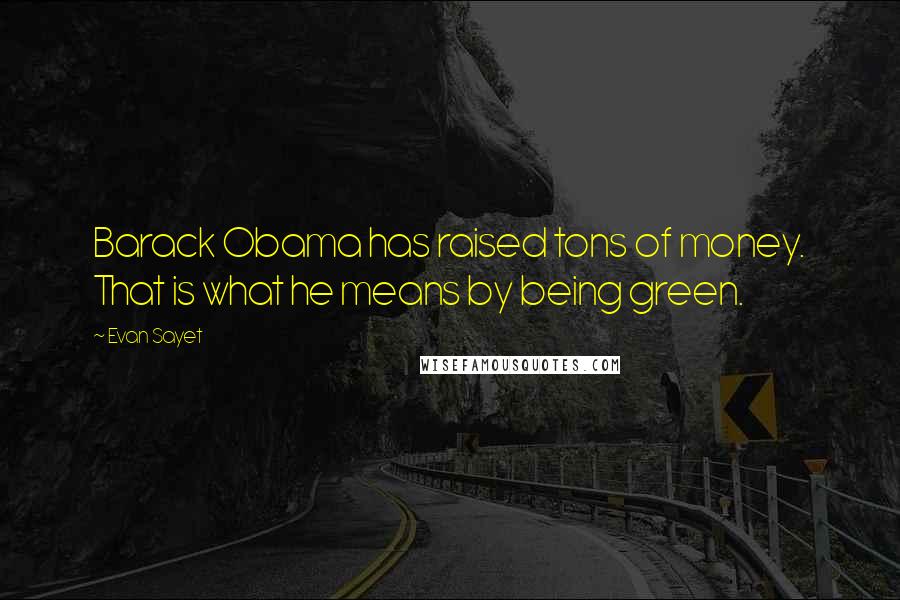 Evan Sayet Quotes: Barack Obama has raised tons of money. That is what he means by being green.