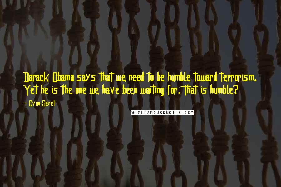 Evan Sayet Quotes: Barack Obama says that we need to be humble toward terrorism. Yet he is the one we have been waiting for. That is humble?