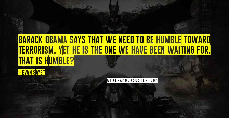 Evan Sayet Quotes: Barack Obama says that we need to be humble toward terrorism. Yet he is the one we have been waiting for. That is humble?