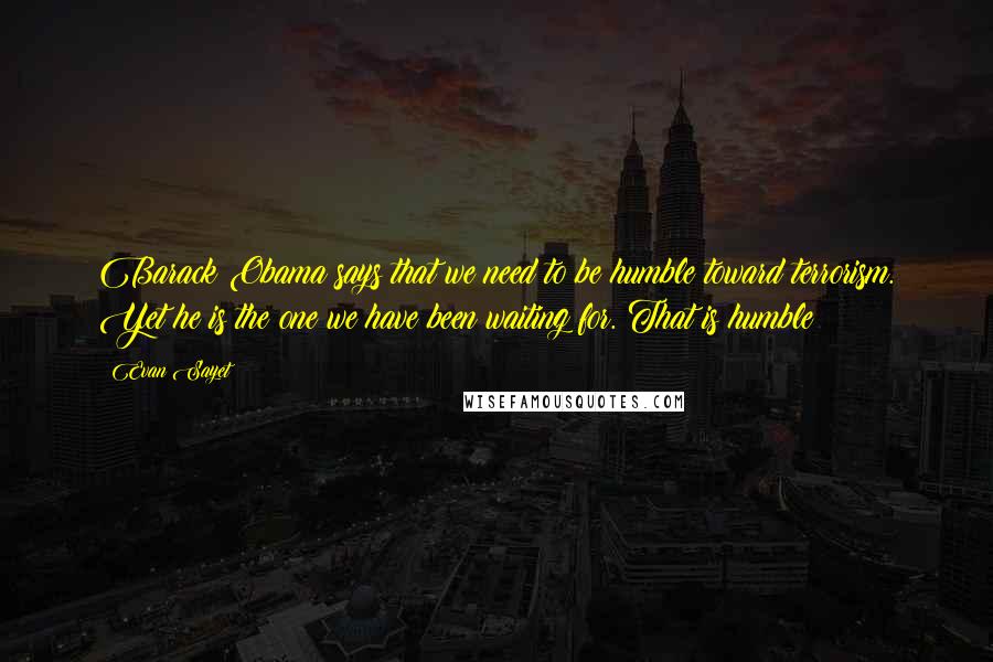 Evan Sayet Quotes: Barack Obama says that we need to be humble toward terrorism. Yet he is the one we have been waiting for. That is humble?